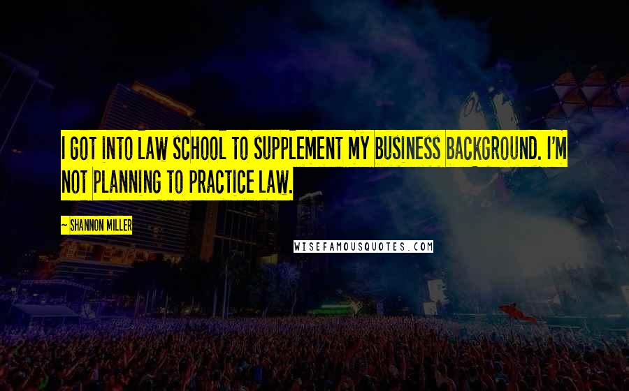 Shannon Miller Quotes: I got into law school to supplement my business background. I'm not planning to practice law.