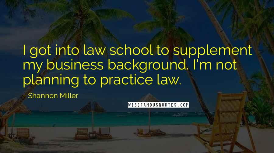 Shannon Miller Quotes: I got into law school to supplement my business background. I'm not planning to practice law.