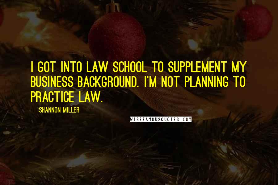 Shannon Miller Quotes: I got into law school to supplement my business background. I'm not planning to practice law.