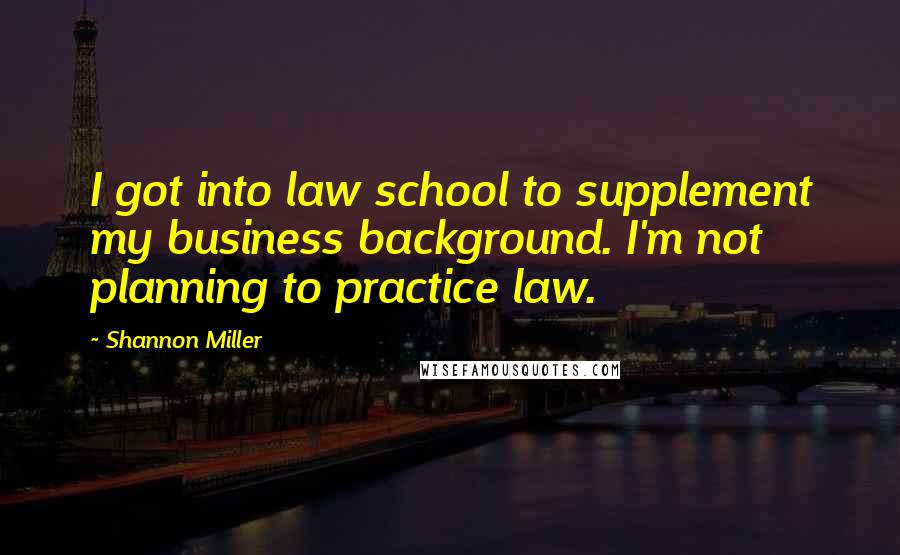 Shannon Miller Quotes: I got into law school to supplement my business background. I'm not planning to practice law.