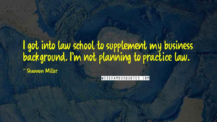 Shannon Miller Quotes: I got into law school to supplement my business background. I'm not planning to practice law.