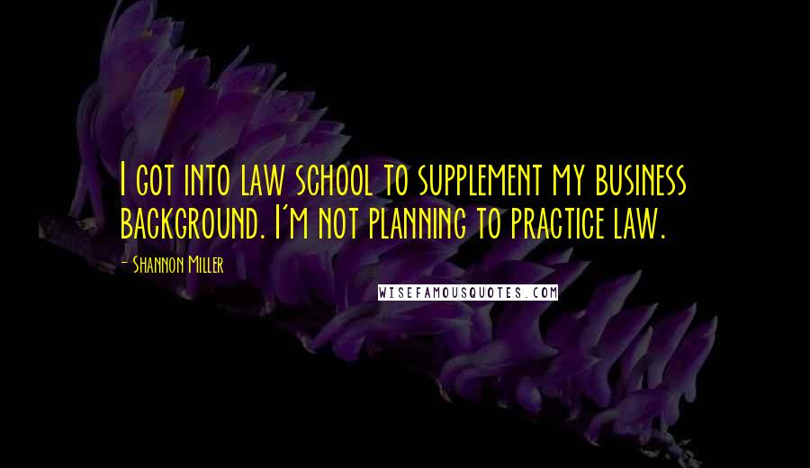 Shannon Miller Quotes: I got into law school to supplement my business background. I'm not planning to practice law.