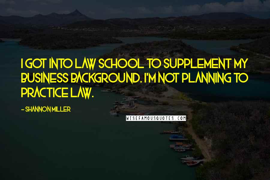 Shannon Miller Quotes: I got into law school to supplement my business background. I'm not planning to practice law.