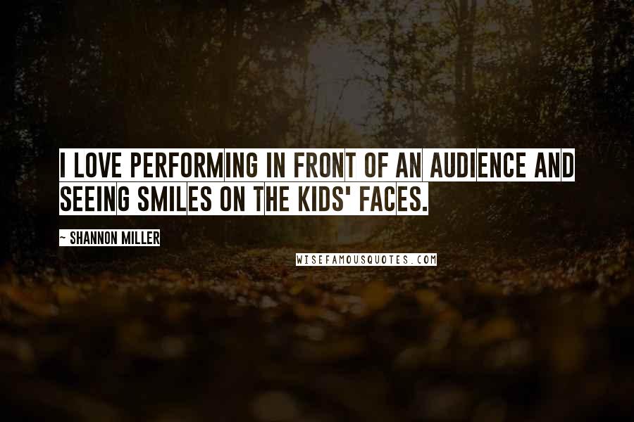 Shannon Miller Quotes: I love performing in front of an audience and seeing smiles on the kids' faces.