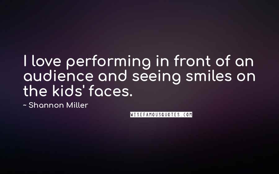 Shannon Miller Quotes: I love performing in front of an audience and seeing smiles on the kids' faces.