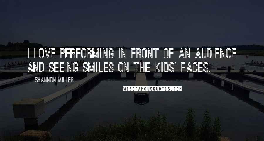Shannon Miller Quotes: I love performing in front of an audience and seeing smiles on the kids' faces.