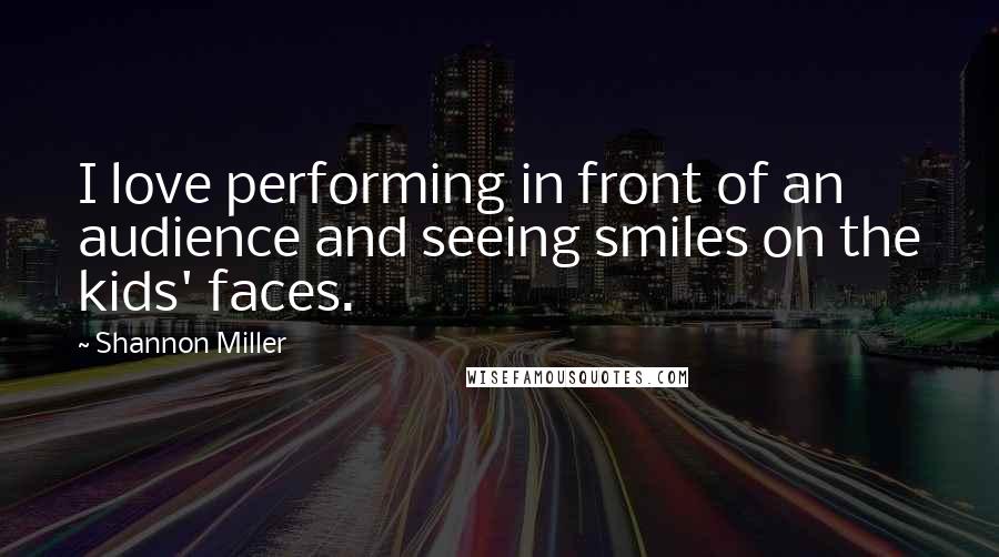 Shannon Miller Quotes: I love performing in front of an audience and seeing smiles on the kids' faces.