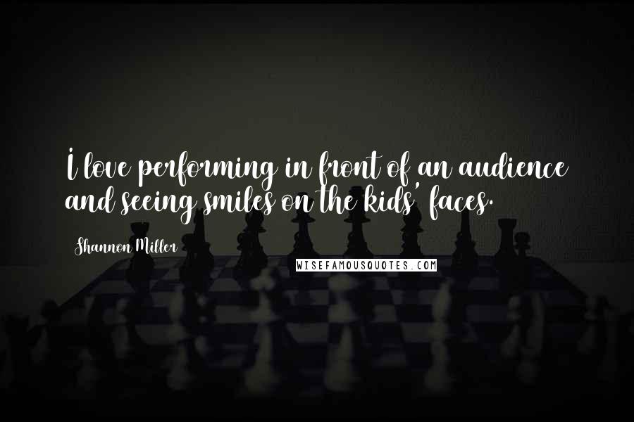 Shannon Miller Quotes: I love performing in front of an audience and seeing smiles on the kids' faces.