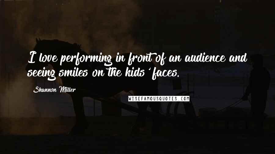 Shannon Miller Quotes: I love performing in front of an audience and seeing smiles on the kids' faces.