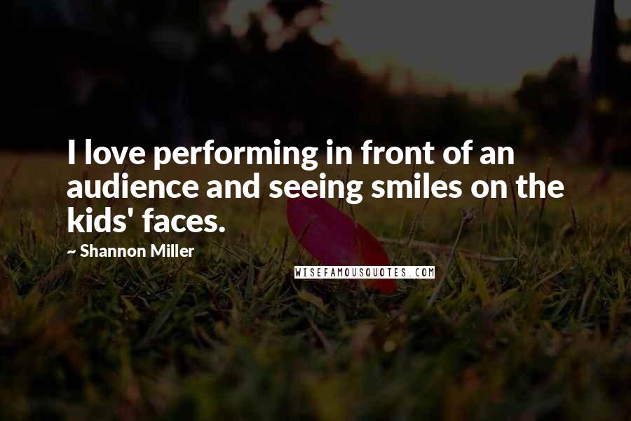 Shannon Miller Quotes: I love performing in front of an audience and seeing smiles on the kids' faces.