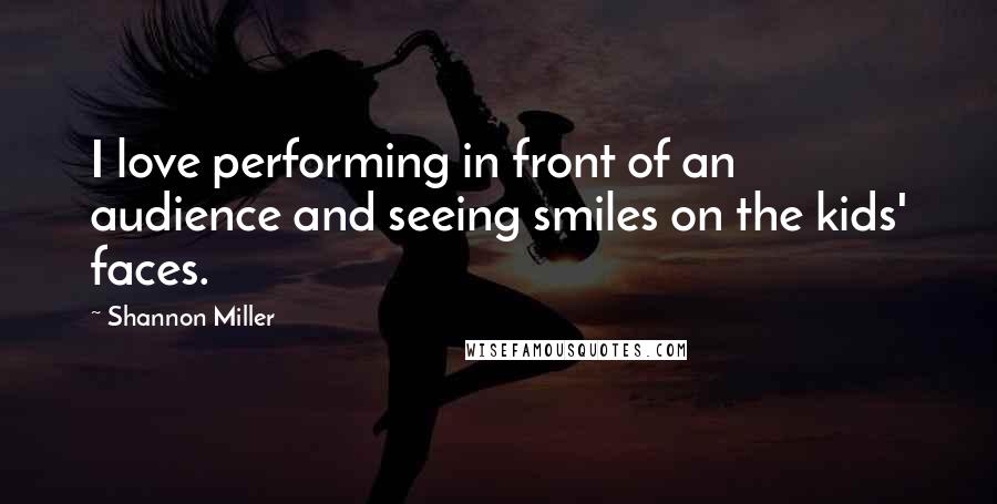 Shannon Miller Quotes: I love performing in front of an audience and seeing smiles on the kids' faces.