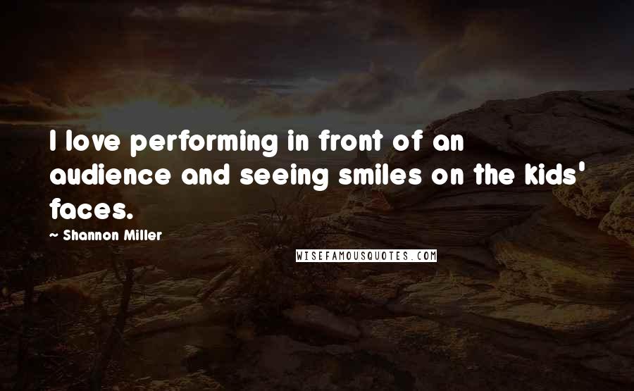 Shannon Miller Quotes: I love performing in front of an audience and seeing smiles on the kids' faces.