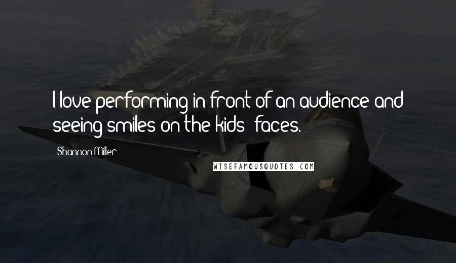 Shannon Miller Quotes: I love performing in front of an audience and seeing smiles on the kids' faces.