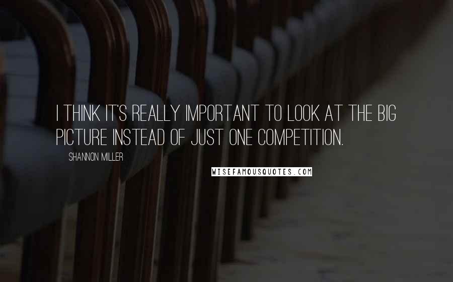 Shannon Miller Quotes: I think it's really important to look at the big picture instead of just one competition.