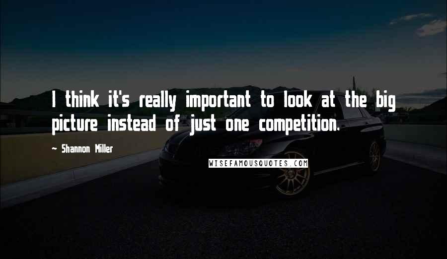 Shannon Miller Quotes: I think it's really important to look at the big picture instead of just one competition.