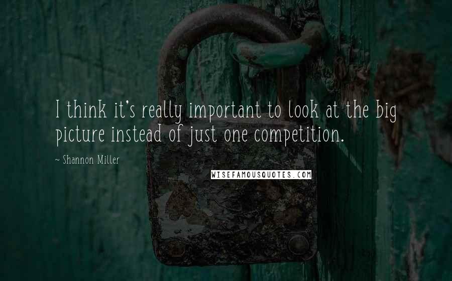 Shannon Miller Quotes: I think it's really important to look at the big picture instead of just one competition.