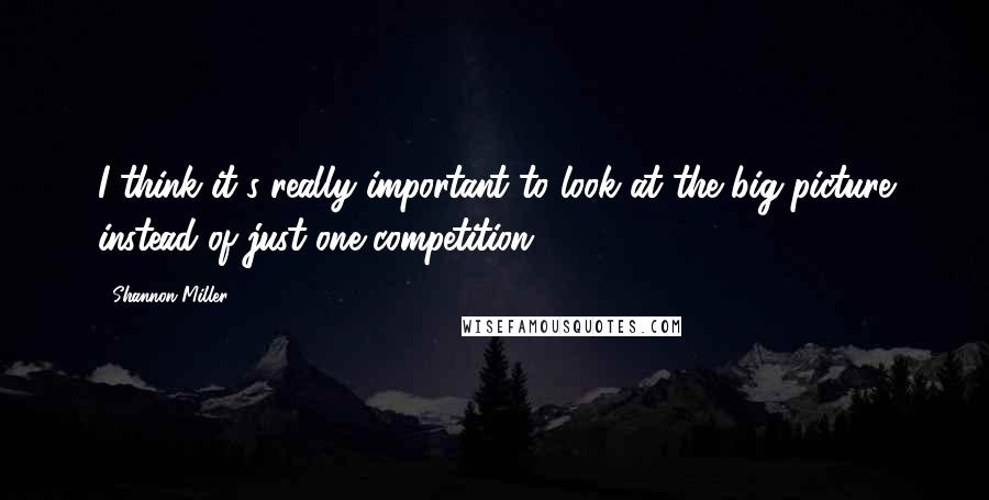 Shannon Miller Quotes: I think it's really important to look at the big picture instead of just one competition.