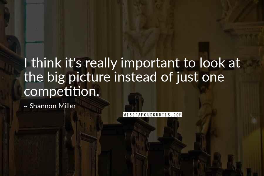 Shannon Miller Quotes: I think it's really important to look at the big picture instead of just one competition.