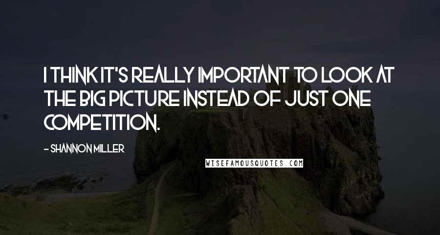 Shannon Miller Quotes: I think it's really important to look at the big picture instead of just one competition.