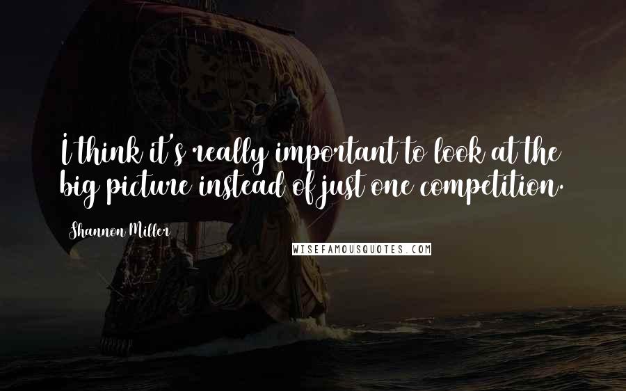 Shannon Miller Quotes: I think it's really important to look at the big picture instead of just one competition.