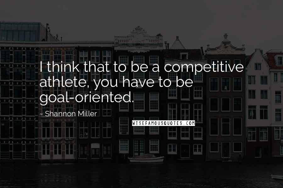 Shannon Miller Quotes: I think that to be a competitive athlete, you have to be goal-oriented.