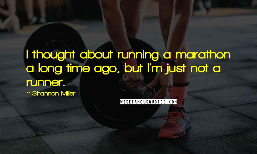 Shannon Miller Quotes: I thought about running a marathon a long time ago, but I'm just not a runner.