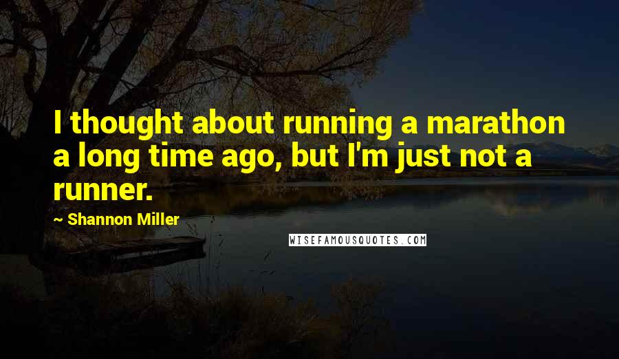 Shannon Miller Quotes: I thought about running a marathon a long time ago, but I'm just not a runner.