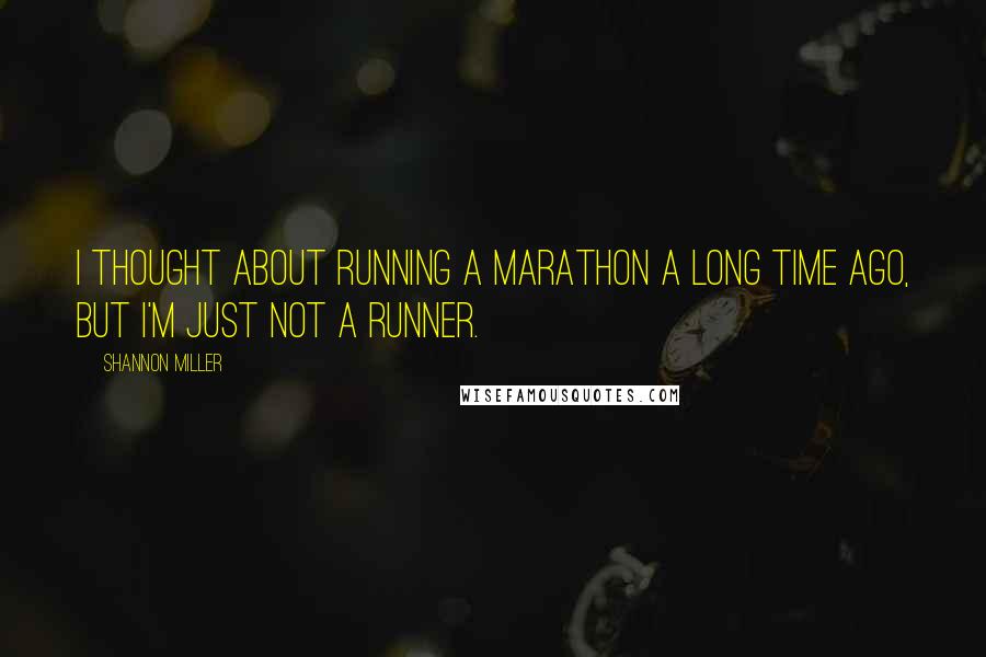 Shannon Miller Quotes: I thought about running a marathon a long time ago, but I'm just not a runner.