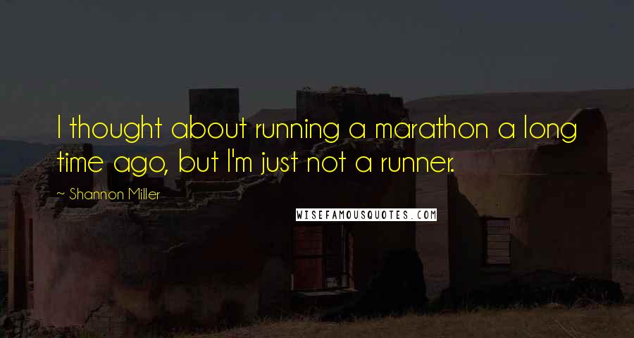 Shannon Miller Quotes: I thought about running a marathon a long time ago, but I'm just not a runner.