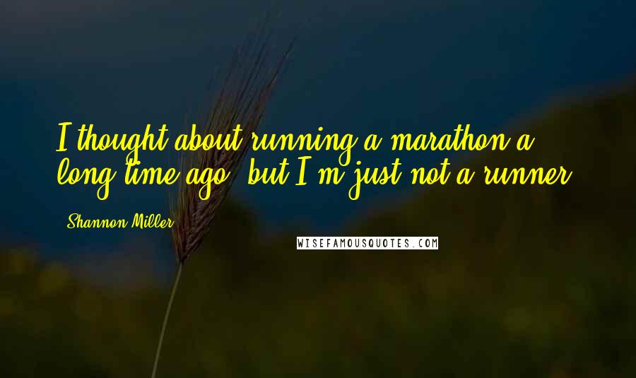 Shannon Miller Quotes: I thought about running a marathon a long time ago, but I'm just not a runner.