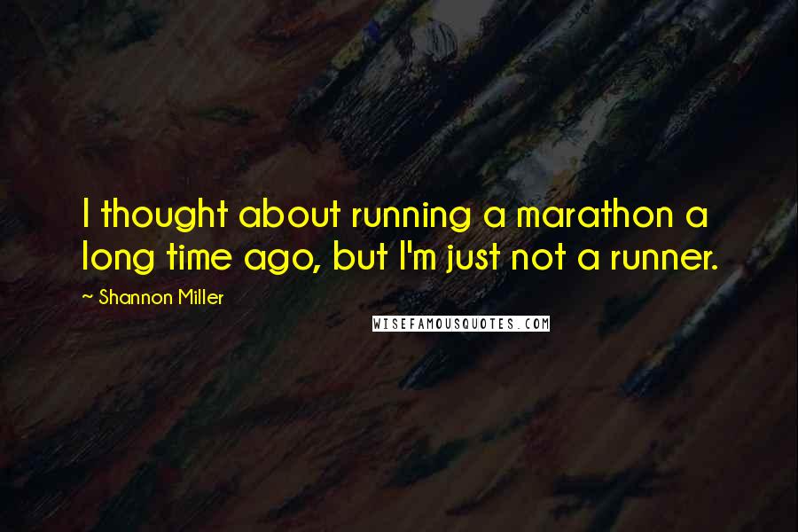 Shannon Miller Quotes: I thought about running a marathon a long time ago, but I'm just not a runner.