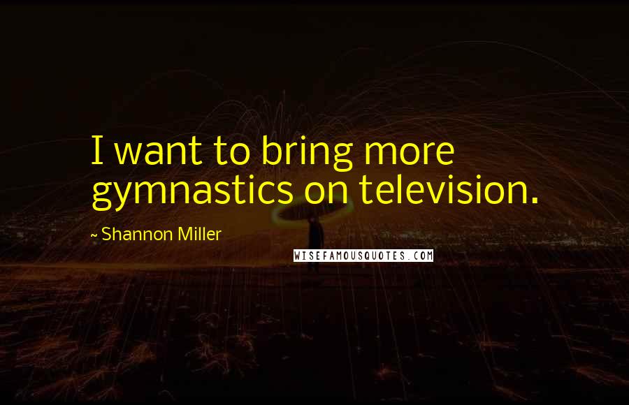 Shannon Miller Quotes: I want to bring more gymnastics on television.