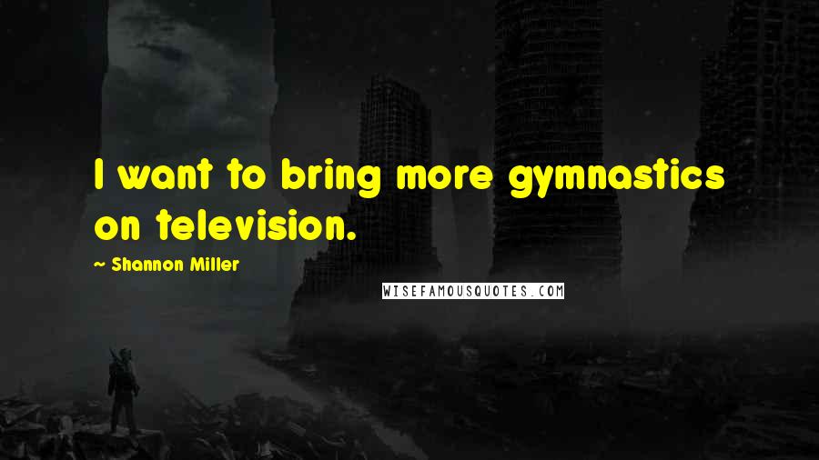 Shannon Miller Quotes: I want to bring more gymnastics on television.