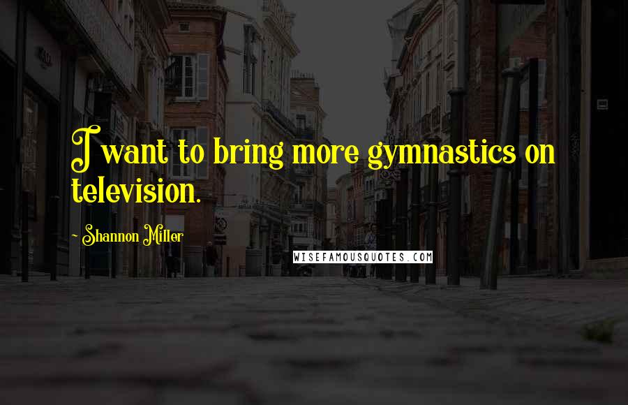 Shannon Miller Quotes: I want to bring more gymnastics on television.