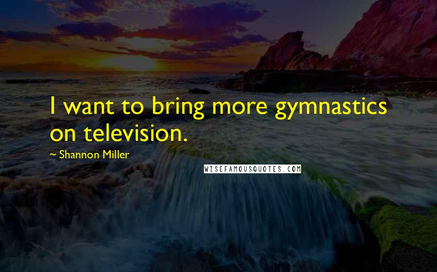 Shannon Miller Quotes: I want to bring more gymnastics on television.