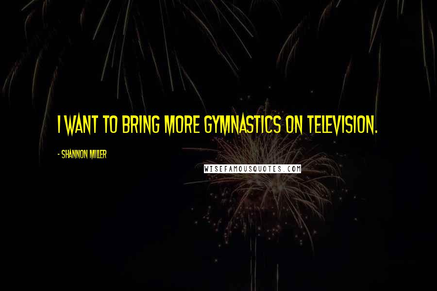 Shannon Miller Quotes: I want to bring more gymnastics on television.