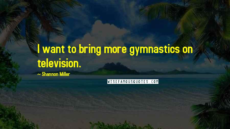 Shannon Miller Quotes: I want to bring more gymnastics on television.