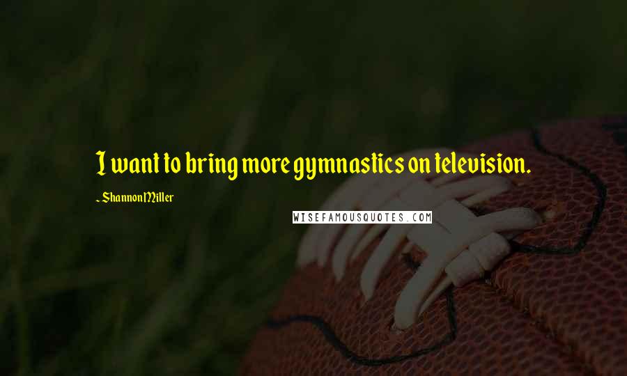 Shannon Miller Quotes: I want to bring more gymnastics on television.