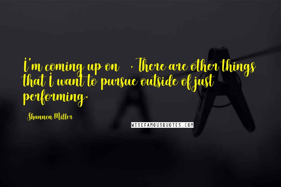 Shannon Miller Quotes: I'm coming up on 30. There are other things that I want to pursue outside of just performing.