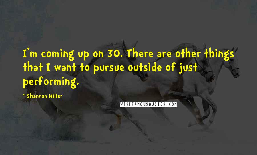 Shannon Miller Quotes: I'm coming up on 30. There are other things that I want to pursue outside of just performing.