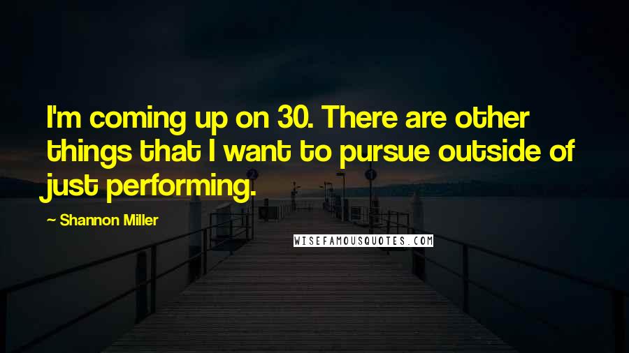 Shannon Miller Quotes: I'm coming up on 30. There are other things that I want to pursue outside of just performing.