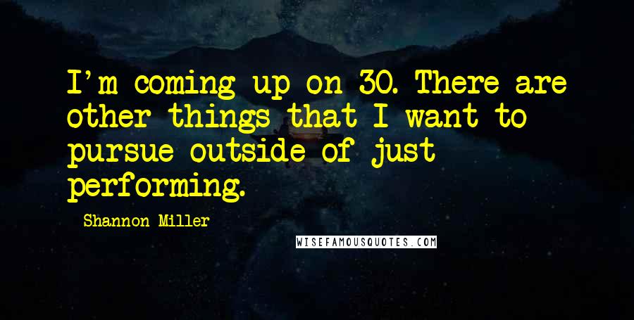Shannon Miller Quotes: I'm coming up on 30. There are other things that I want to pursue outside of just performing.