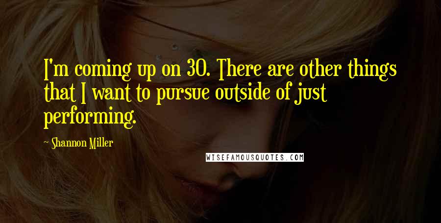 Shannon Miller Quotes: I'm coming up on 30. There are other things that I want to pursue outside of just performing.