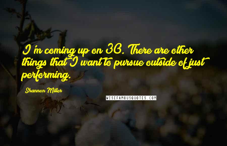 Shannon Miller Quotes: I'm coming up on 30. There are other things that I want to pursue outside of just performing.