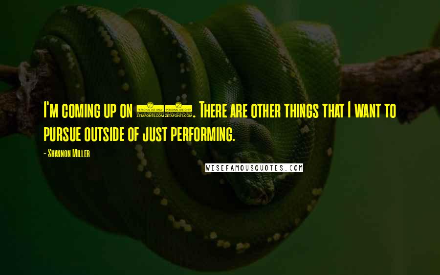 Shannon Miller Quotes: I'm coming up on 30. There are other things that I want to pursue outside of just performing.