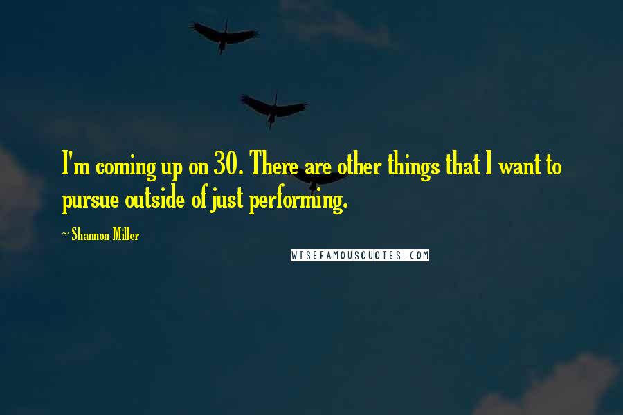 Shannon Miller Quotes: I'm coming up on 30. There are other things that I want to pursue outside of just performing.