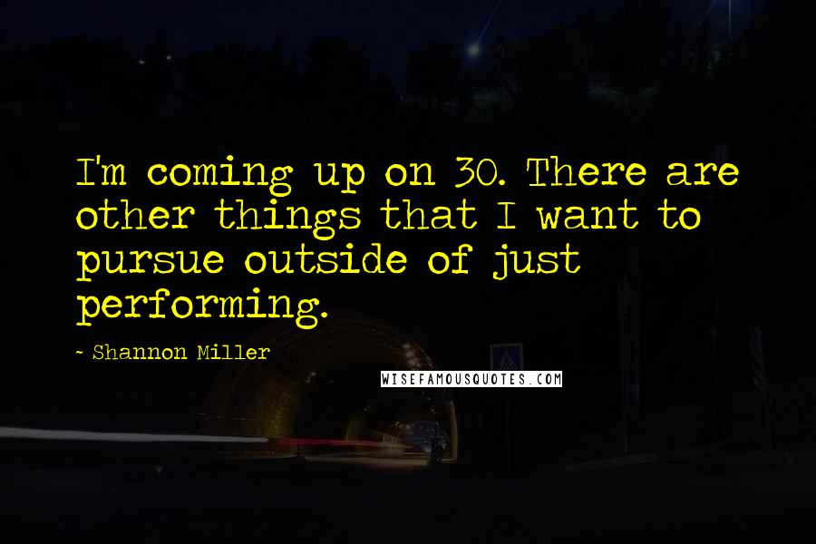 Shannon Miller Quotes: I'm coming up on 30. There are other things that I want to pursue outside of just performing.
