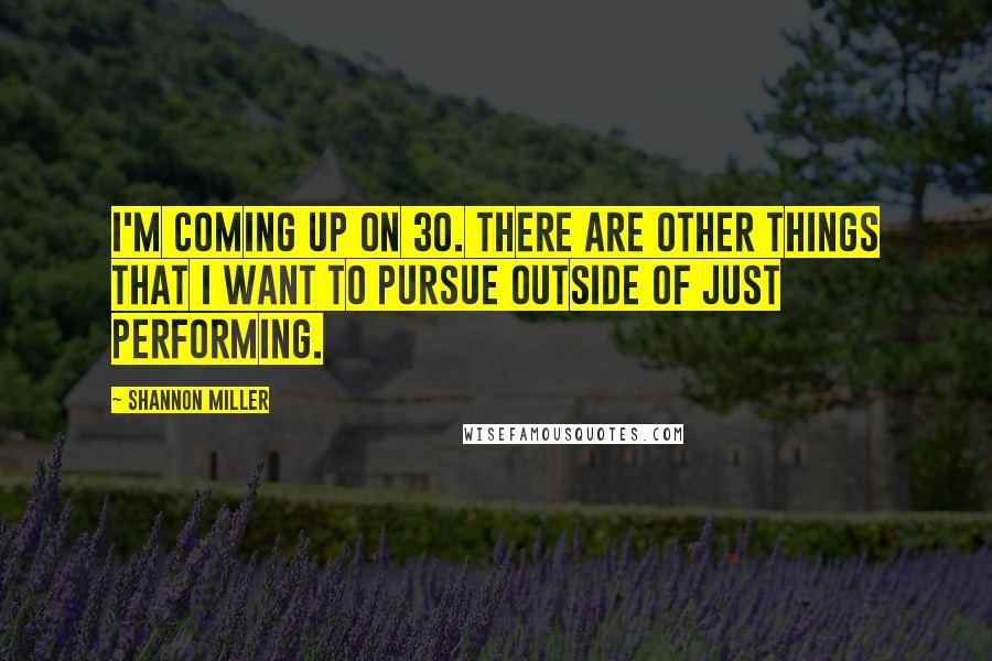 Shannon Miller Quotes: I'm coming up on 30. There are other things that I want to pursue outside of just performing.