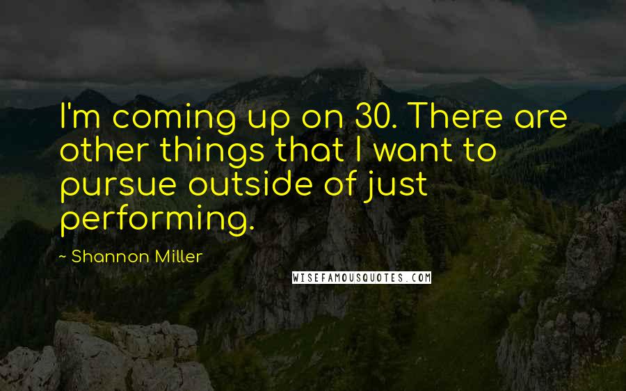 Shannon Miller Quotes: I'm coming up on 30. There are other things that I want to pursue outside of just performing.