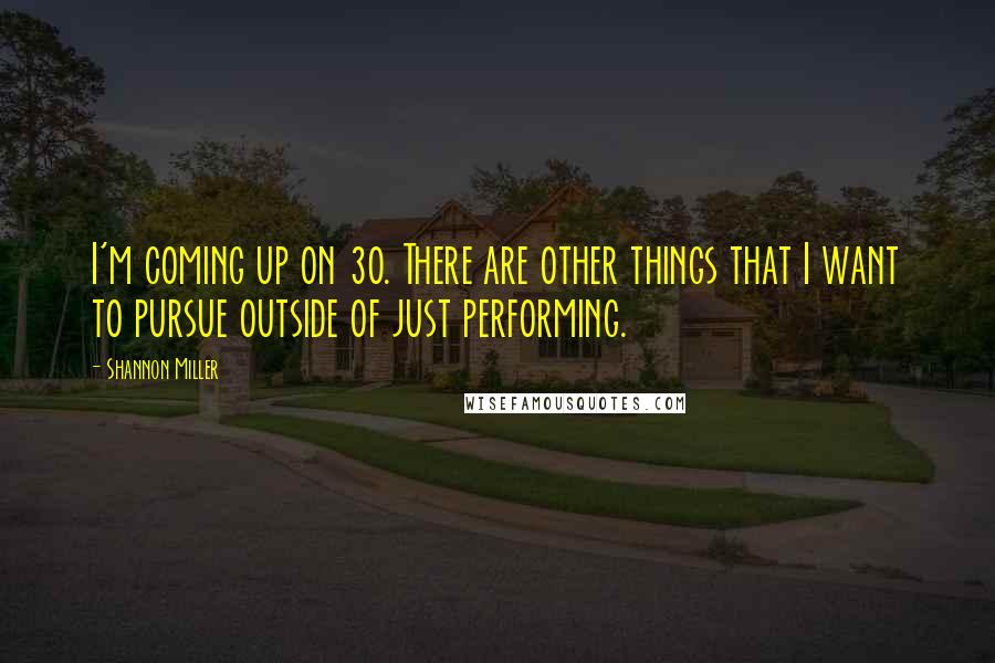 Shannon Miller Quotes: I'm coming up on 30. There are other things that I want to pursue outside of just performing.